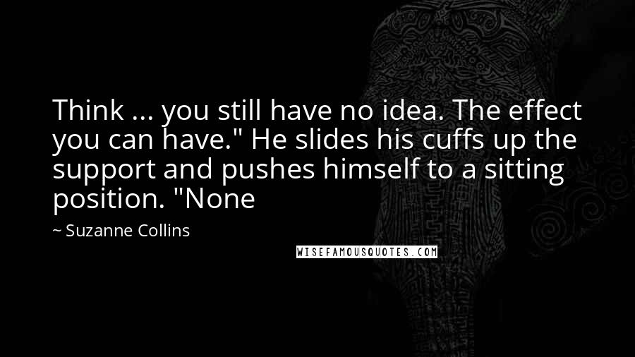 Suzanne Collins Quotes: Think ... you still have no idea. The effect you can have." He slides his cuffs up the support and pushes himself to a sitting position. "None