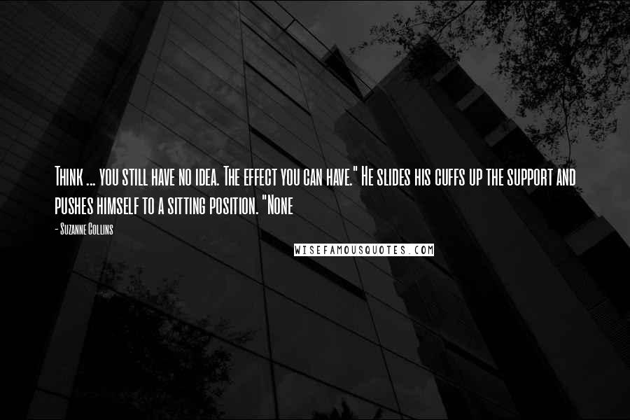 Suzanne Collins Quotes: Think ... you still have no idea. The effect you can have." He slides his cuffs up the support and pushes himself to a sitting position. "None