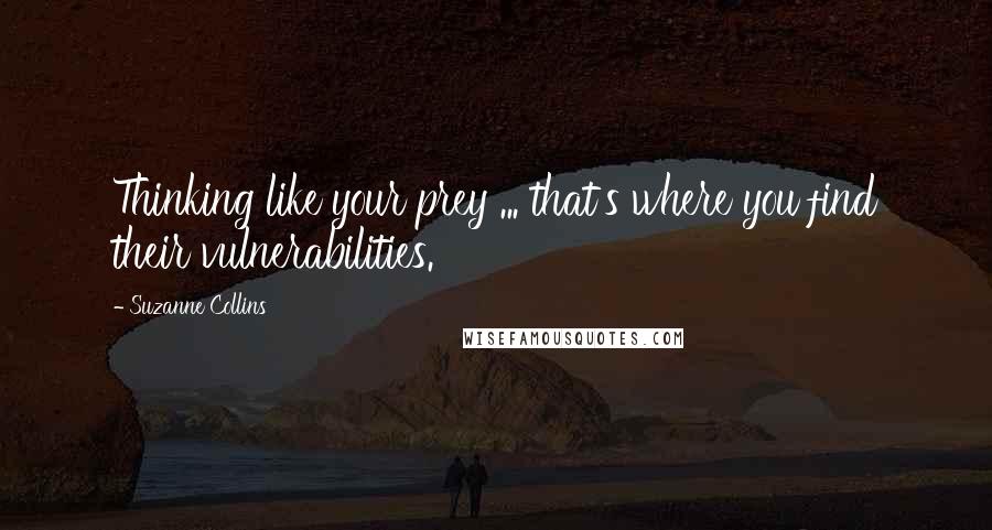 Suzanne Collins Quotes: Thinking like your prey ... that's where you find their vulnerabilities.