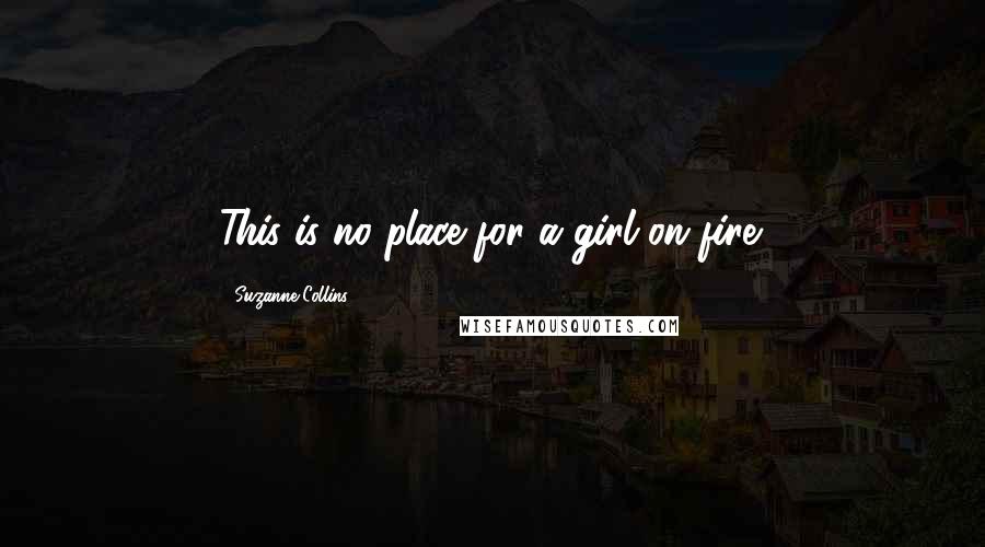 Suzanne Collins Quotes: This is no place for a girl on fire.