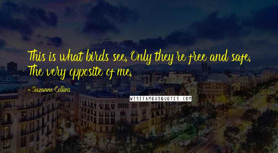 Suzanne Collins Quotes: This is what birds see. Only they're free and safe. The very opposite of me.