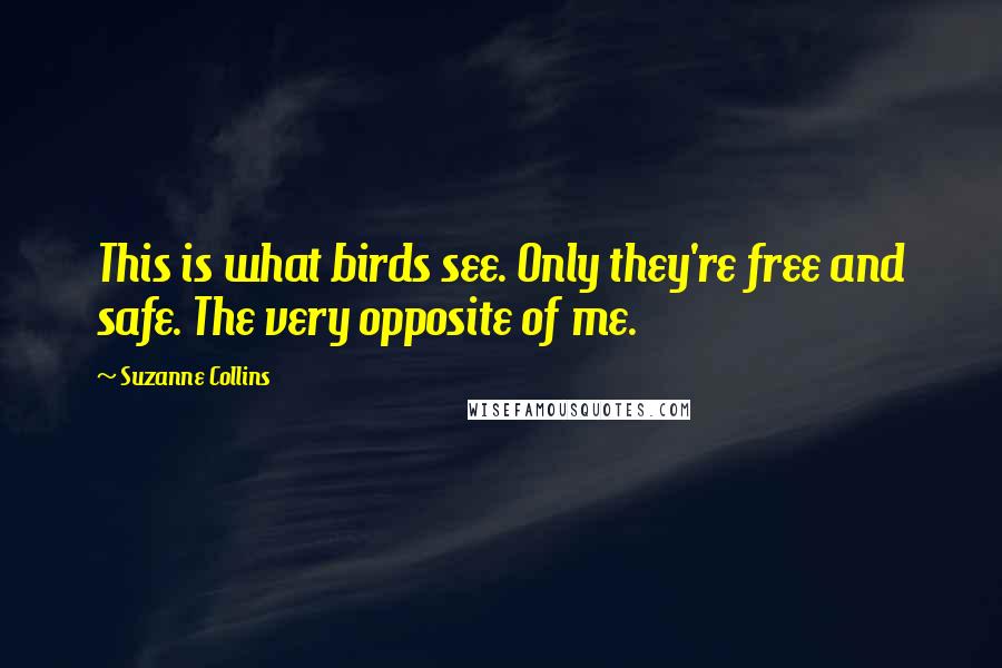 Suzanne Collins Quotes: This is what birds see. Only they're free and safe. The very opposite of me.