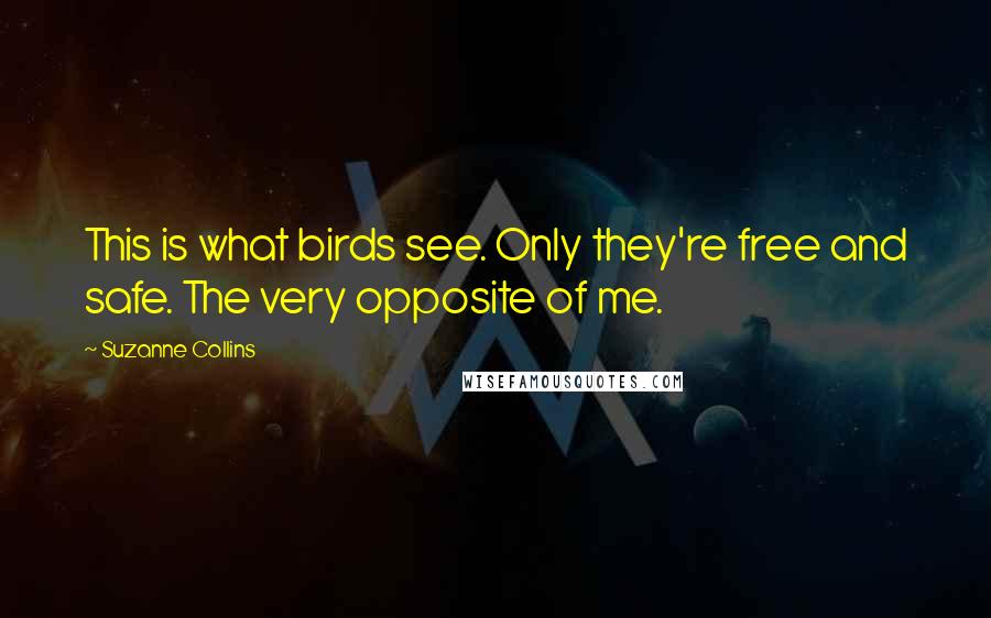 Suzanne Collins Quotes: This is what birds see. Only they're free and safe. The very opposite of me.