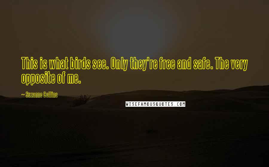 Suzanne Collins Quotes: This is what birds see. Only they're free and safe. The very opposite of me.