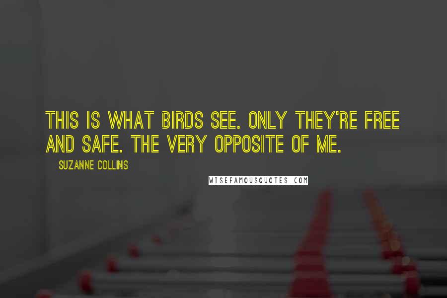 Suzanne Collins Quotes: This is what birds see. Only they're free and safe. The very opposite of me.