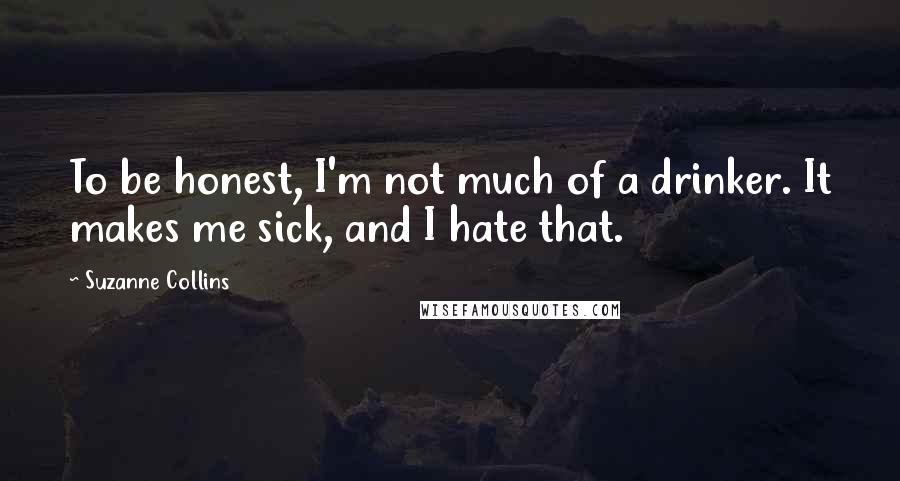 Suzanne Collins Quotes: To be honest, I'm not much of a drinker. It makes me sick, and I hate that.