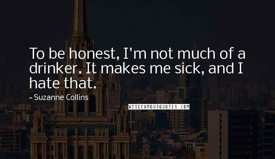 Suzanne Collins Quotes: To be honest, I'm not much of a drinker. It makes me sick, and I hate that.