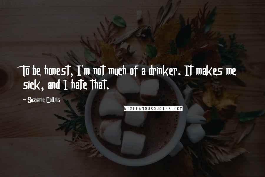 Suzanne Collins Quotes: To be honest, I'm not much of a drinker. It makes me sick, and I hate that.