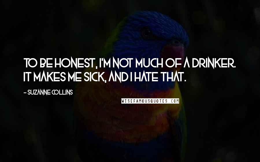 Suzanne Collins Quotes: To be honest, I'm not much of a drinker. It makes me sick, and I hate that.