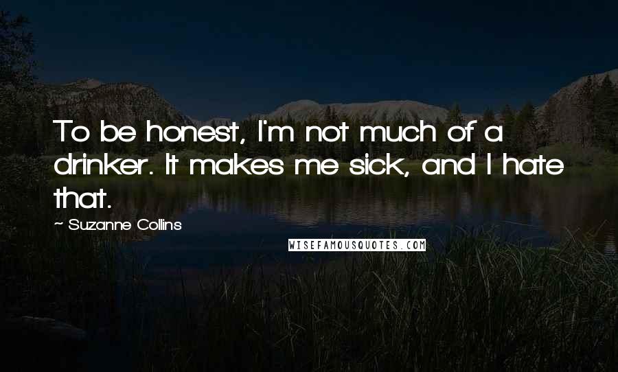 Suzanne Collins Quotes: To be honest, I'm not much of a drinker. It makes me sick, and I hate that.