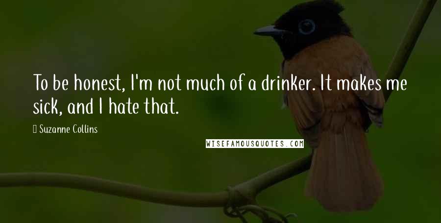 Suzanne Collins Quotes: To be honest, I'm not much of a drinker. It makes me sick, and I hate that.