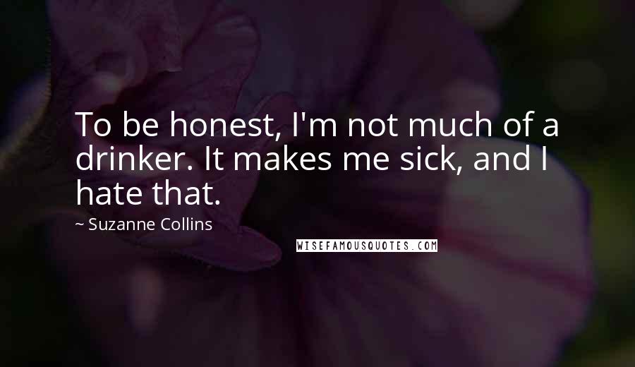 Suzanne Collins Quotes: To be honest, I'm not much of a drinker. It makes me sick, and I hate that.