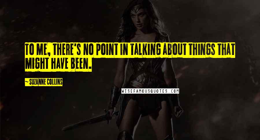 Suzanne Collins Quotes: To me, there's no point in talking about things that might have been.