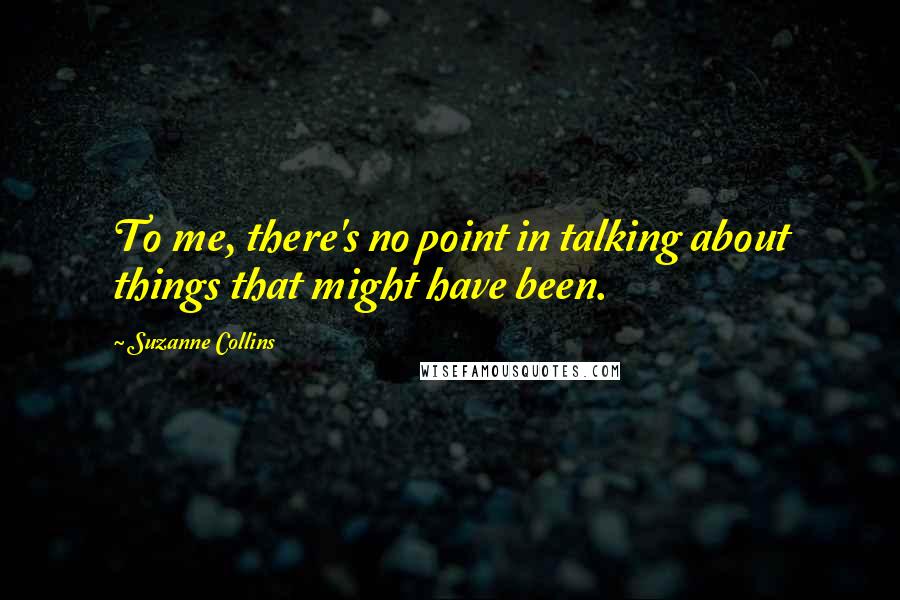 Suzanne Collins Quotes: To me, there's no point in talking about things that might have been.