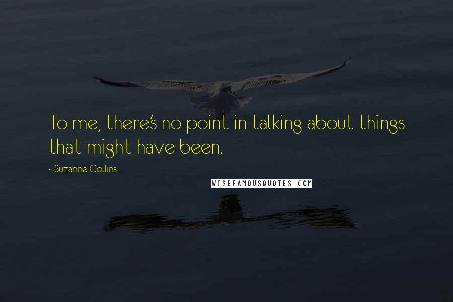 Suzanne Collins Quotes: To me, there's no point in talking about things that might have been.