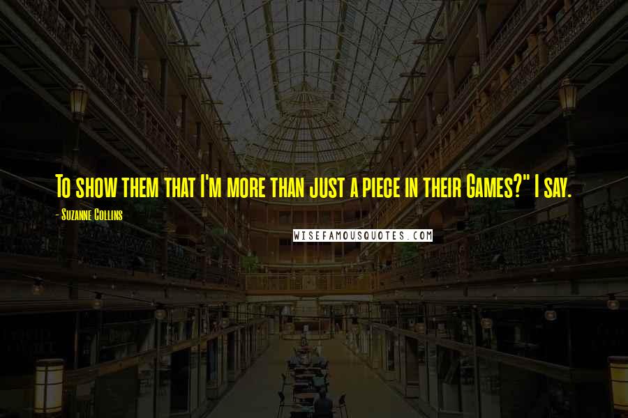 Suzanne Collins Quotes: To show them that I'm more than just a piece in their Games?" I say.