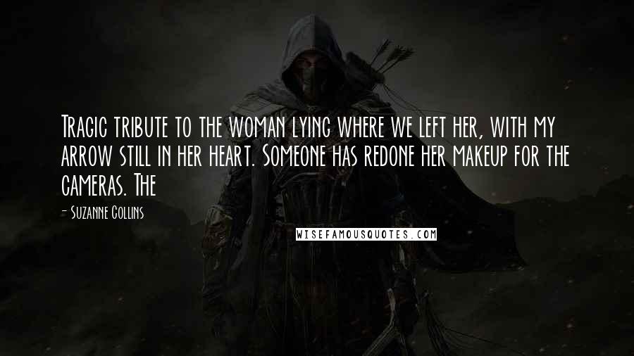 Suzanne Collins Quotes: Tragic tribute to the woman lying where we left her, with my arrow still in her heart. Someone has redone her makeup for the cameras. The