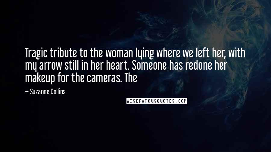 Suzanne Collins Quotes: Tragic tribute to the woman lying where we left her, with my arrow still in her heart. Someone has redone her makeup for the cameras. The