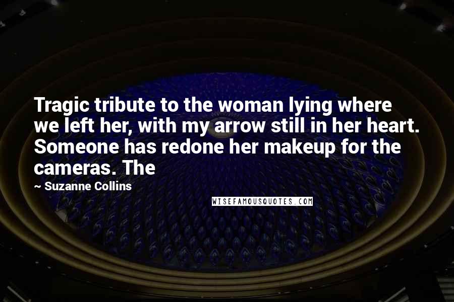 Suzanne Collins Quotes: Tragic tribute to the woman lying where we left her, with my arrow still in her heart. Someone has redone her makeup for the cameras. The