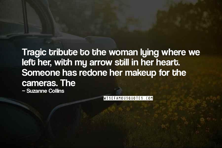 Suzanne Collins Quotes: Tragic tribute to the woman lying where we left her, with my arrow still in her heart. Someone has redone her makeup for the cameras. The