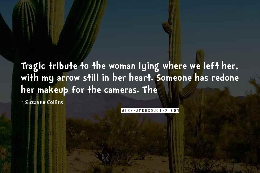 Suzanne Collins Quotes: Tragic tribute to the woman lying where we left her, with my arrow still in her heart. Someone has redone her makeup for the cameras. The