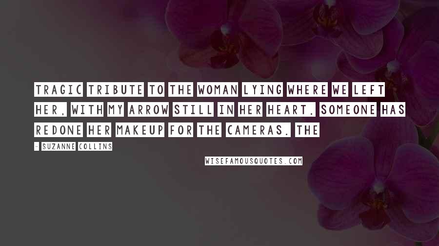 Suzanne Collins Quotes: Tragic tribute to the woman lying where we left her, with my arrow still in her heart. Someone has redone her makeup for the cameras. The