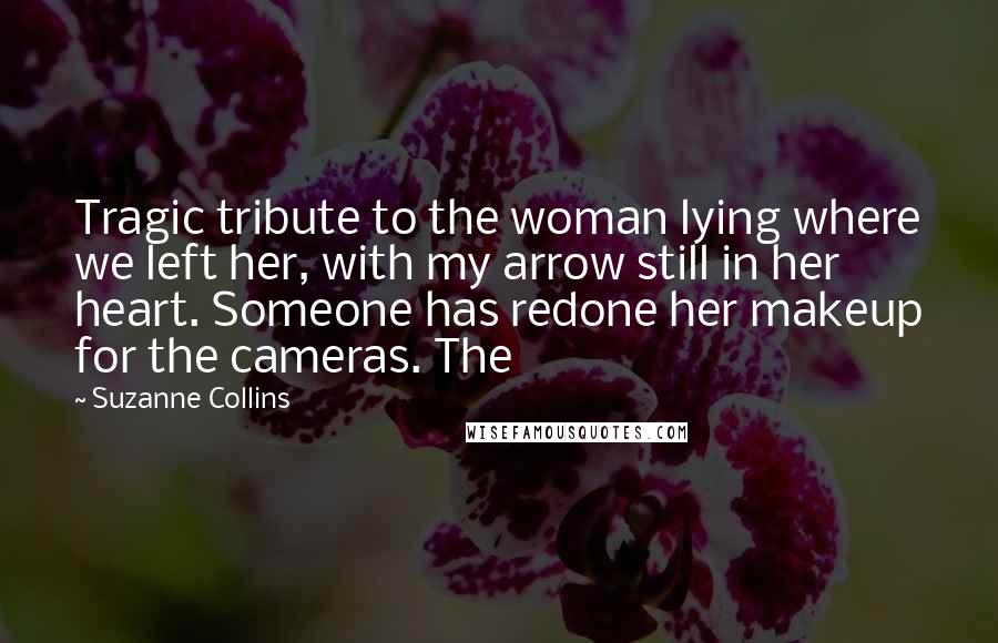 Suzanne Collins Quotes: Tragic tribute to the woman lying where we left her, with my arrow still in her heart. Someone has redone her makeup for the cameras. The