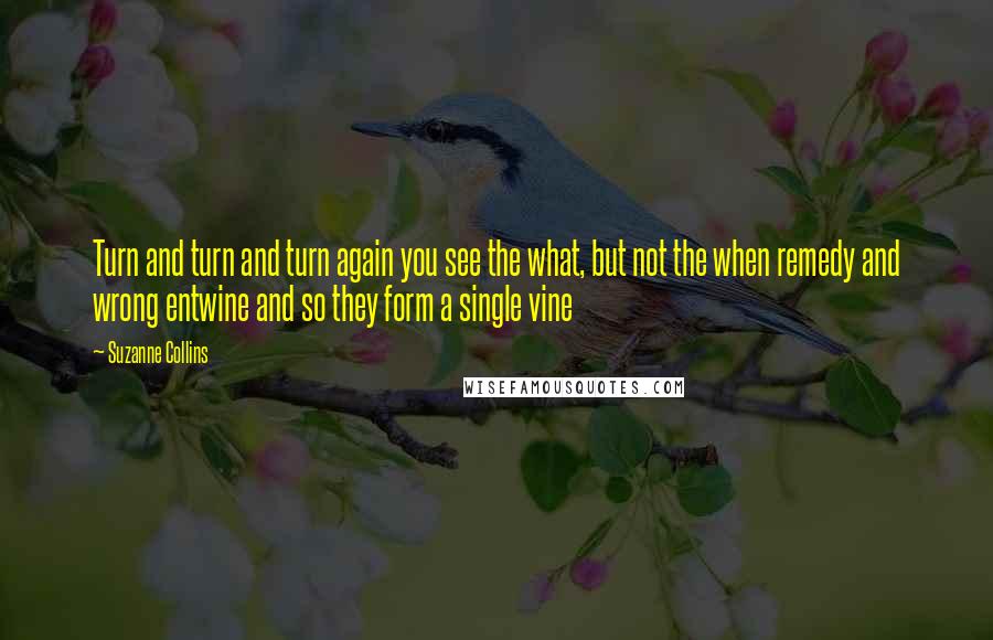 Suzanne Collins Quotes: Turn and turn and turn again you see the what, but not the when remedy and wrong entwine and so they form a single vine