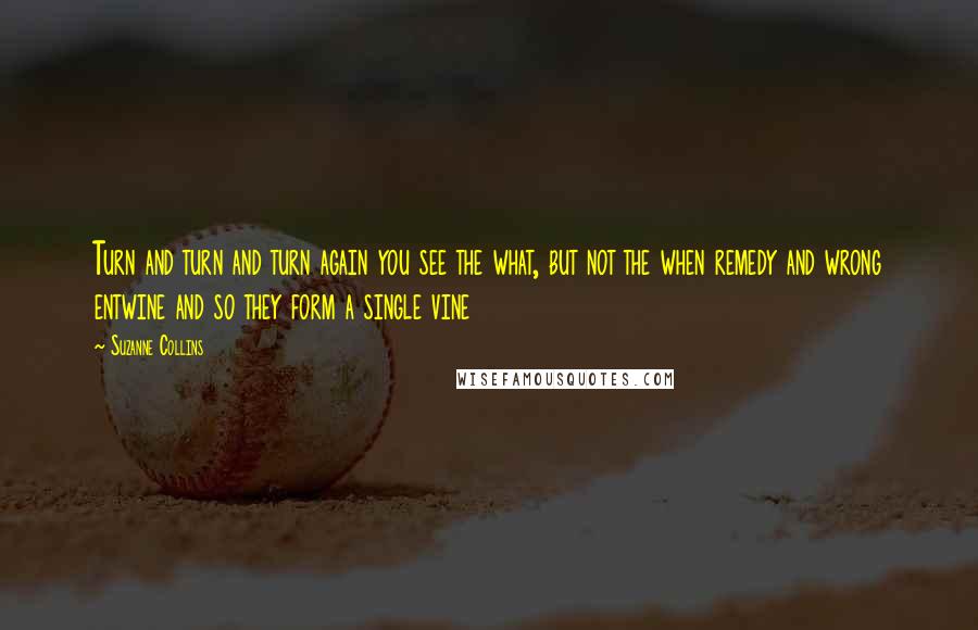 Suzanne Collins Quotes: Turn and turn and turn again you see the what, but not the when remedy and wrong entwine and so they form a single vine