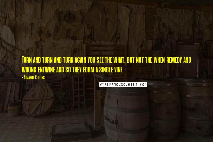 Suzanne Collins Quotes: Turn and turn and turn again you see the what, but not the when remedy and wrong entwine and so they form a single vine