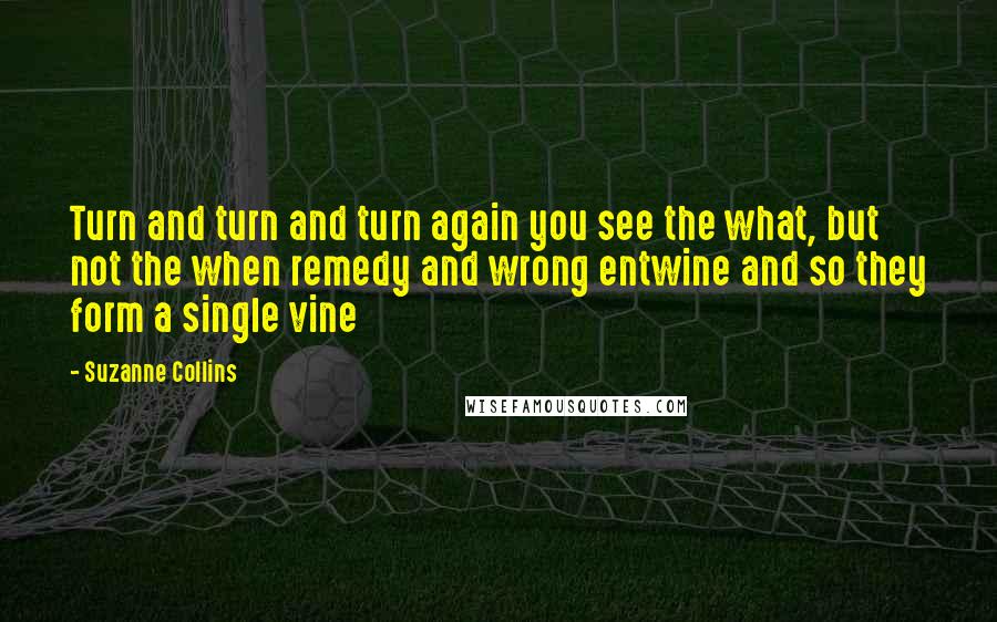 Suzanne Collins Quotes: Turn and turn and turn again you see the what, but not the when remedy and wrong entwine and so they form a single vine