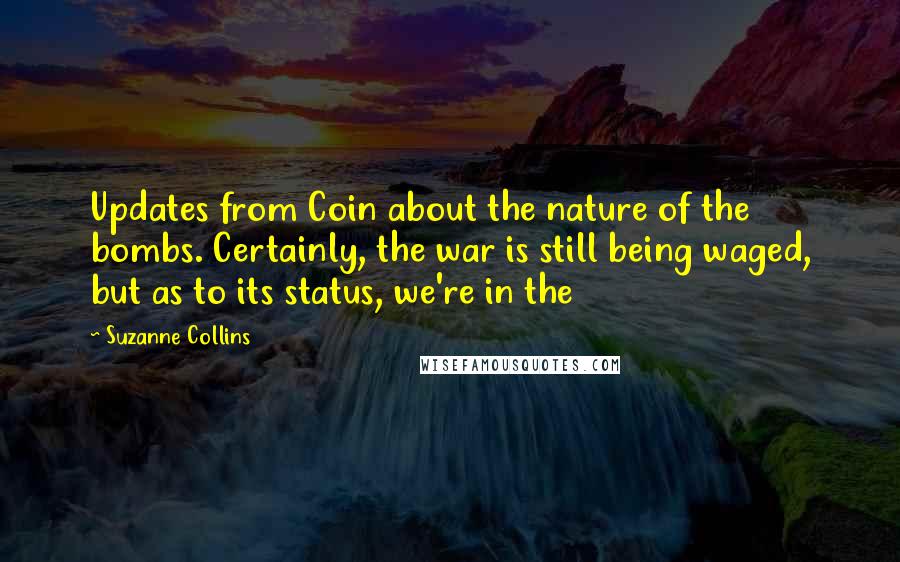 Suzanne Collins Quotes: Updates from Coin about the nature of the bombs. Certainly, the war is still being waged, but as to its status, we're in the