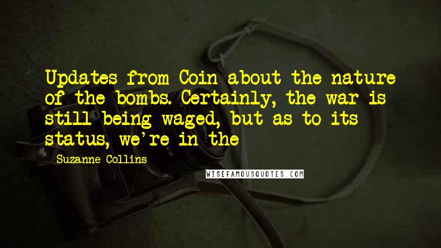 Suzanne Collins Quotes: Updates from Coin about the nature of the bombs. Certainly, the war is still being waged, but as to its status, we're in the