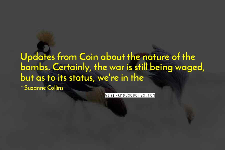 Suzanne Collins Quotes: Updates from Coin about the nature of the bombs. Certainly, the war is still being waged, but as to its status, we're in the