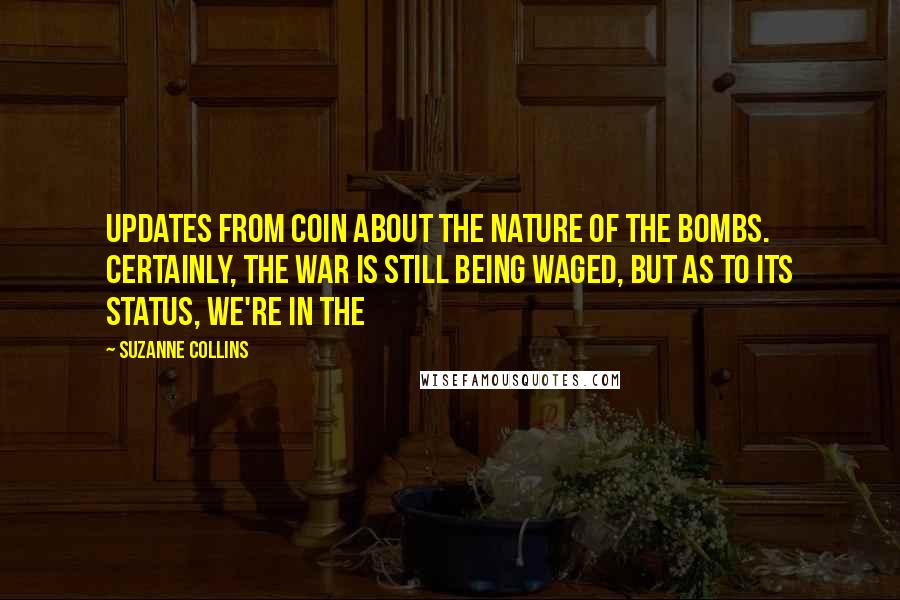 Suzanne Collins Quotes: Updates from Coin about the nature of the bombs. Certainly, the war is still being waged, but as to its status, we're in the