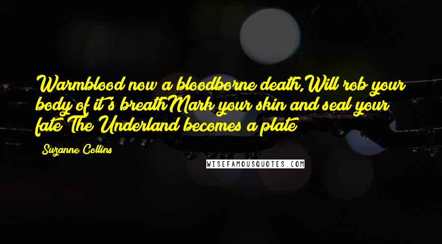 Suzanne Collins Quotes: Warmblood now a bloodborne death,Will rob your body of it's breathMark your skin and seal your fate The Underland becomes a plate