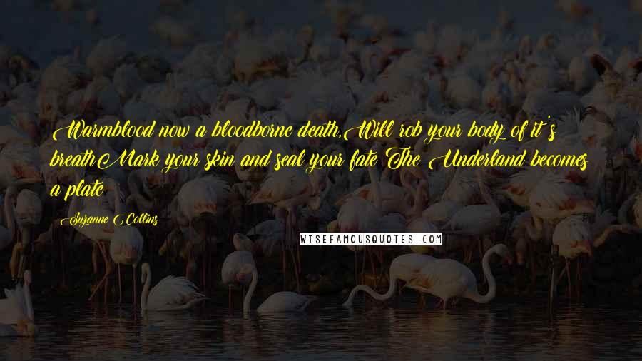 Suzanne Collins Quotes: Warmblood now a bloodborne death,Will rob your body of it's breathMark your skin and seal your fate The Underland becomes a plate