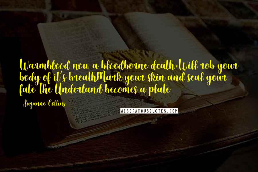 Suzanne Collins Quotes: Warmblood now a bloodborne death,Will rob your body of it's breathMark your skin and seal your fate The Underland becomes a plate