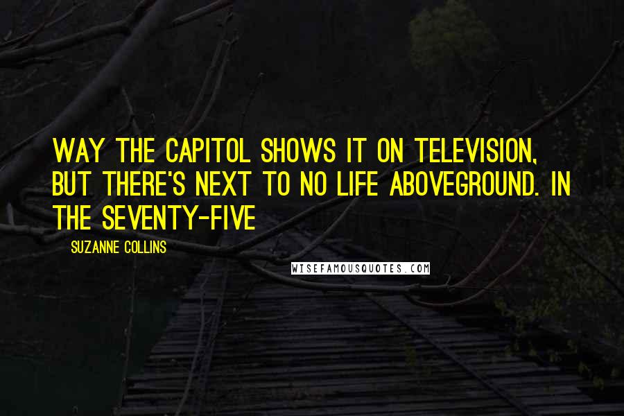 Suzanne Collins Quotes: way the Capitol shows it on television, but there's next to no life aboveground. In the seventy-five