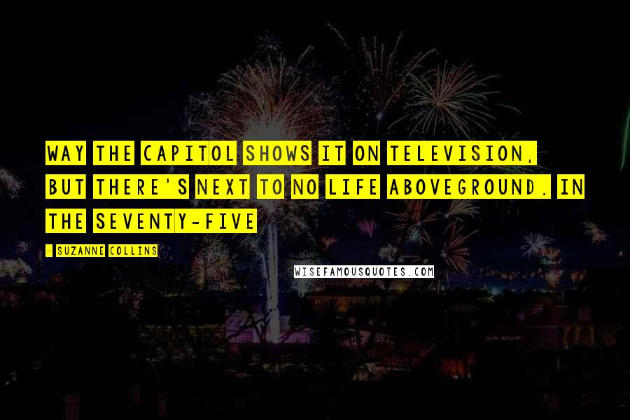 Suzanne Collins Quotes: way the Capitol shows it on television, but there's next to no life aboveground. In the seventy-five