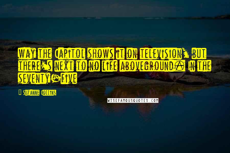 Suzanne Collins Quotes: way the Capitol shows it on television, but there's next to no life aboveground. In the seventy-five