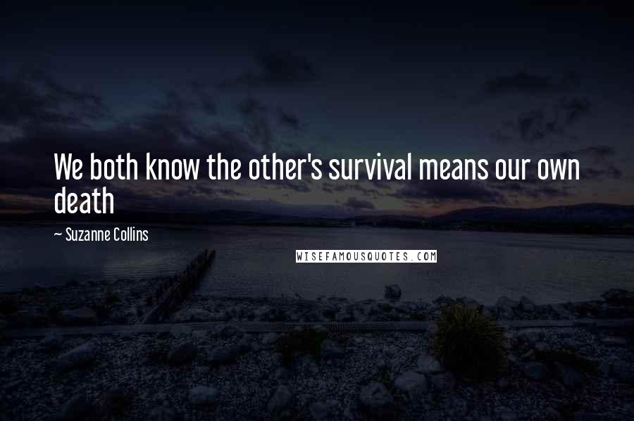 Suzanne Collins Quotes: We both know the other's survival means our own death