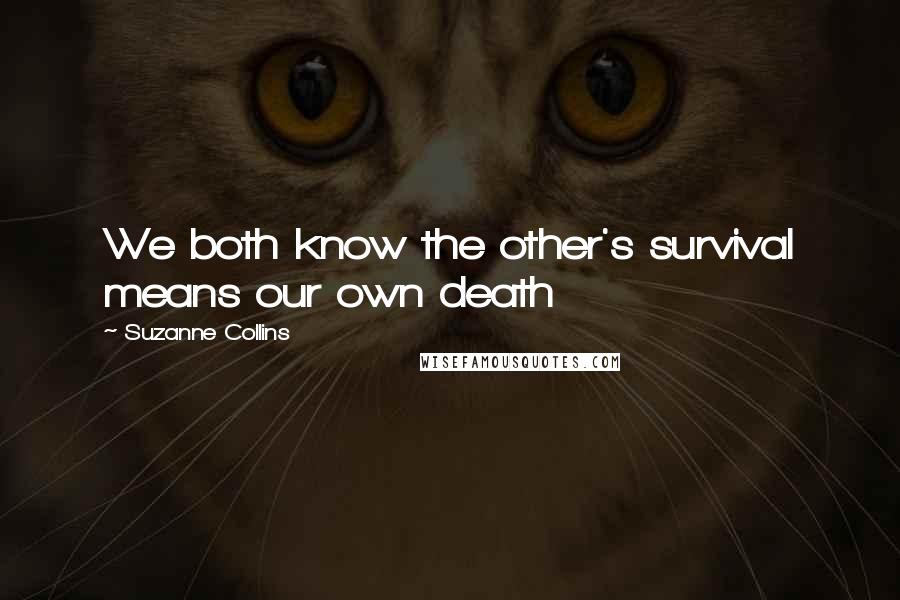 Suzanne Collins Quotes: We both know the other's survival means our own death