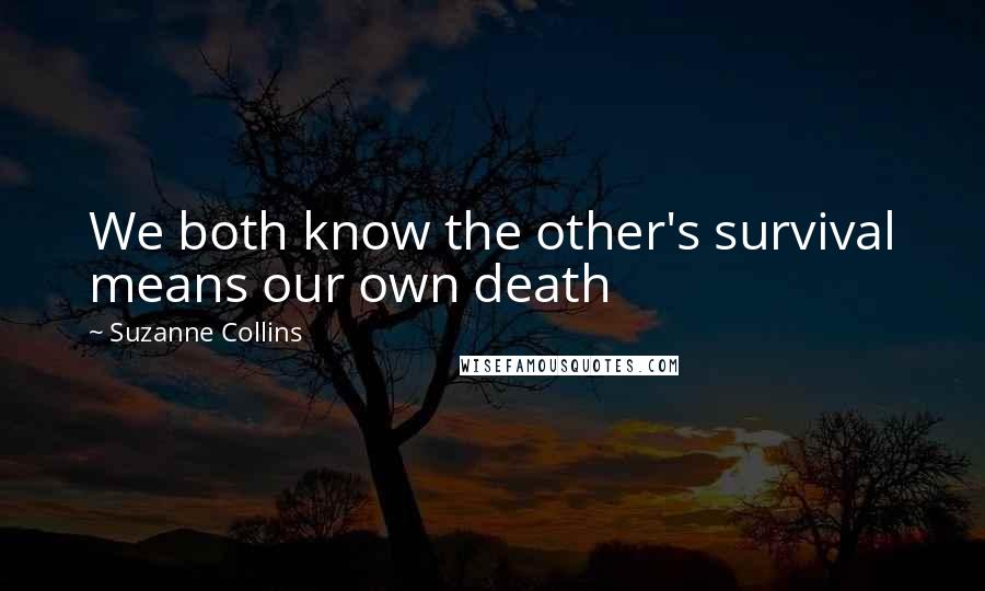 Suzanne Collins Quotes: We both know the other's survival means our own death