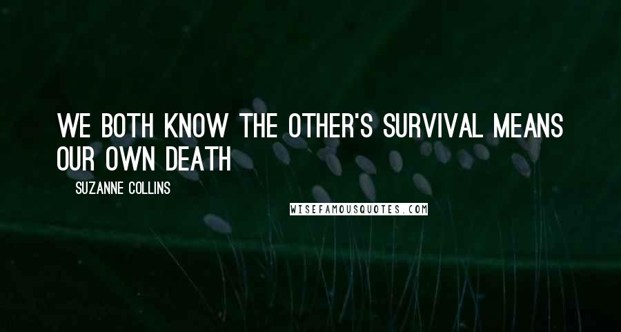 Suzanne Collins Quotes: We both know the other's survival means our own death