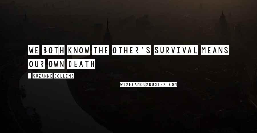 Suzanne Collins Quotes: We both know the other's survival means our own death