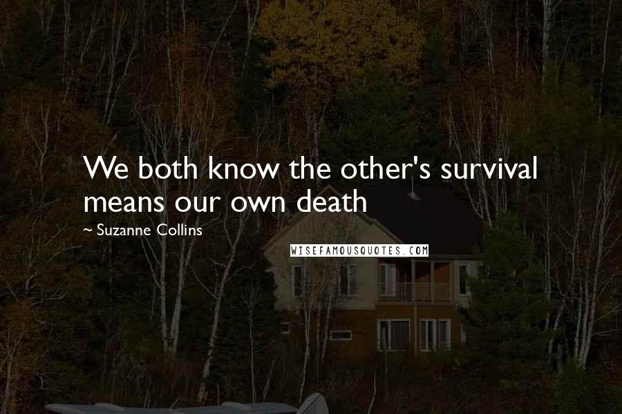 Suzanne Collins Quotes: We both know the other's survival means our own death