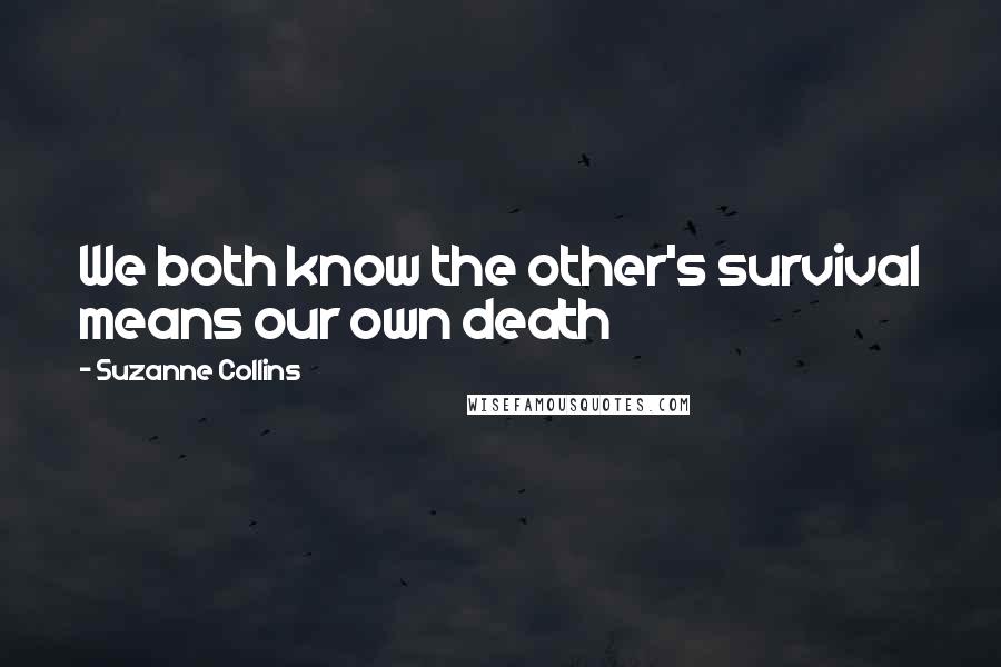 Suzanne Collins Quotes: We both know the other's survival means our own death