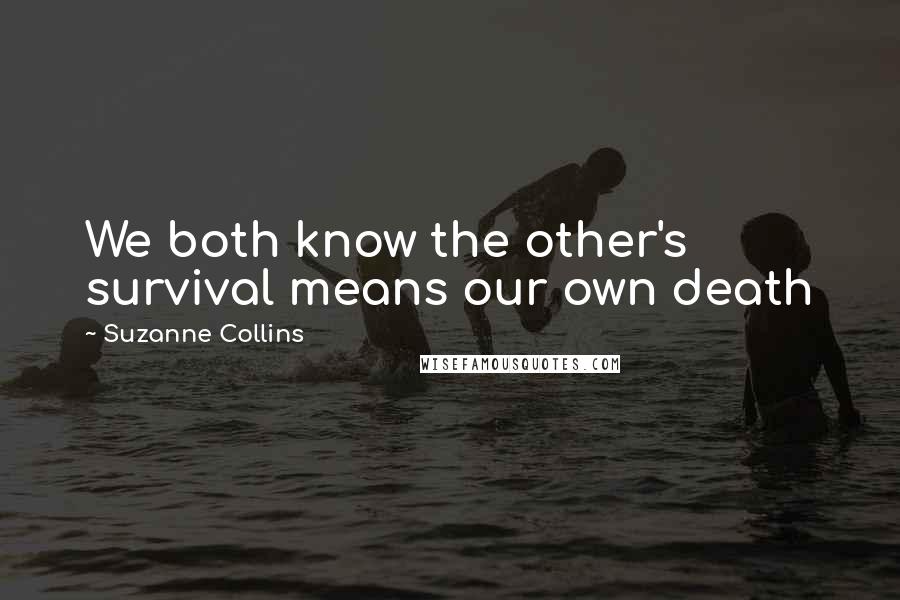 Suzanne Collins Quotes: We both know the other's survival means our own death