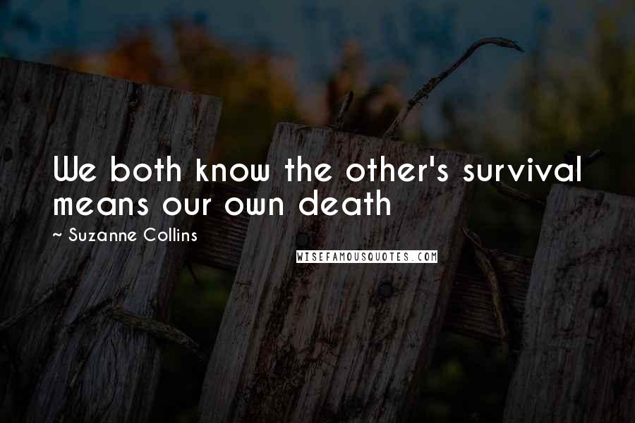 Suzanne Collins Quotes: We both know the other's survival means our own death